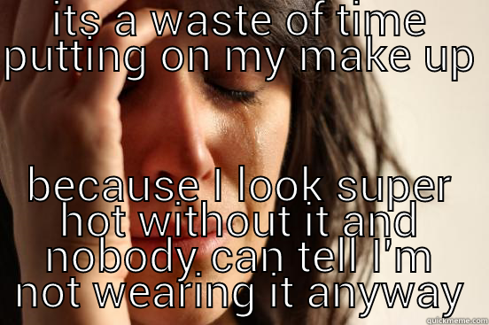 ITS A WASTE OF TIME PUTTING ON MY MAKE UP BECAUSE I LOOK SUPER HOT WITHOUT IT AND NOBODY CAN TELL I'M NOT WEARING IT ANYWAY First World Problems