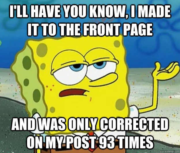 I'll have you know, I made it to the front page and was only corrected on my post 93 times - I'll have you know, I made it to the front page and was only corrected on my post 93 times  Tough Spongebob