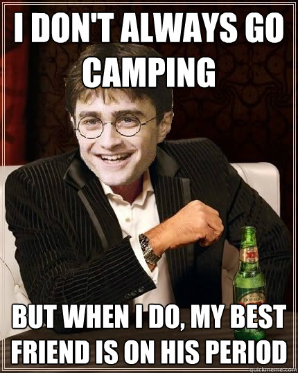 I don't always go camping But when i do, my best friend is on his period  The Most Interesting Harry In The World