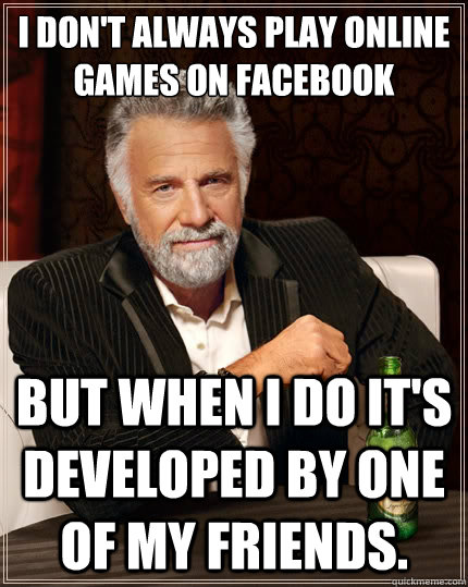 I don't always play online games on Facebook But when i do it's developed by one of my friends.  The Most Interesting Man In The World
