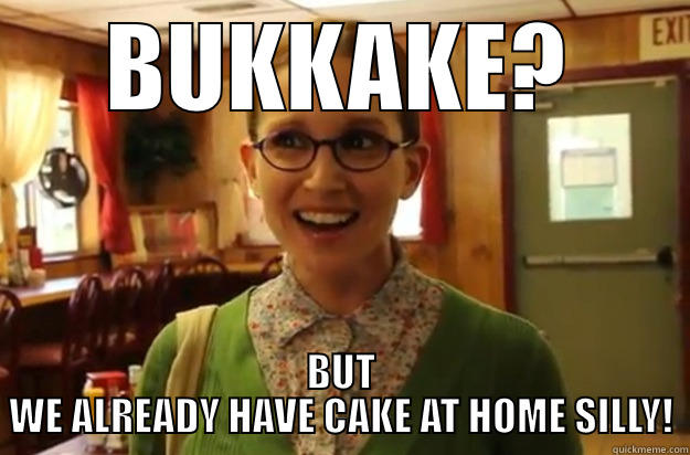 bukkake female - BUKKAKE? BUT WE ALREADY HAVE CAKE AT HOME SILLY! Sexually Oblivious Female