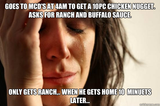 Goes to McD's at 4am to get a 10pc chicken nugget. Asks for Ranch and Buffalo sauce. Only gets ranch,.. when he gets home 10  minuets later...  First World Problems
