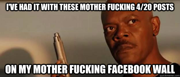 i've had it with these mother fucking 4/20 posts on my mother fucking facebook wall  Snakes on a Plane Sammy Jackson