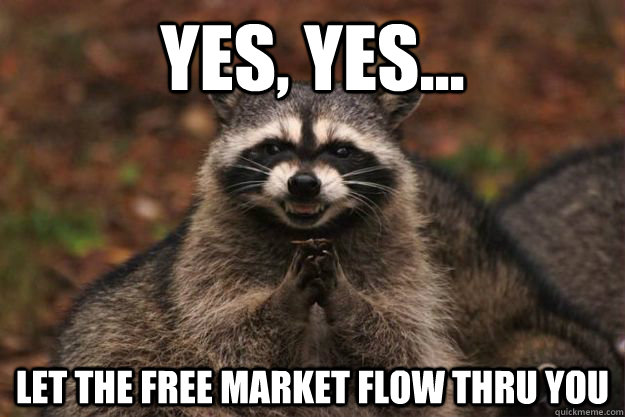 Yes, Yes... Let the free market flow thru you  Evil Plotting Raccoon