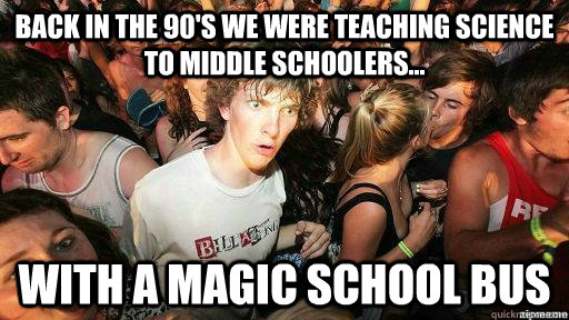 Back in the 90's we were teaching science to middle schoolers... With a Magic School Bus  Suddenly Clarity Clarence
