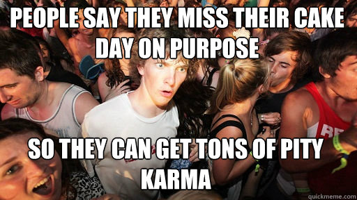 people say they miss their cake day on purpose
 so they can get tons of pity karma  Sudden Clarity Clarence