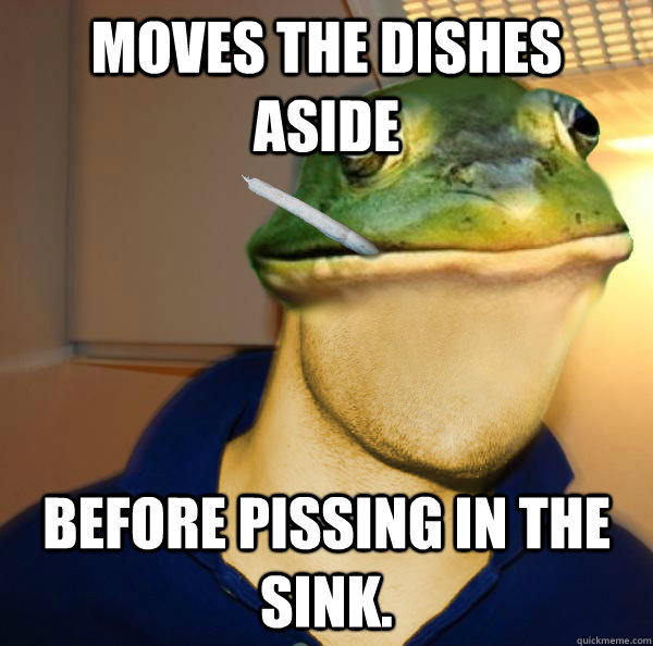 Moves the dishes aside Before pissing in the sink.  Good Guy Foul Bachelor Frog