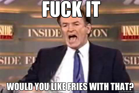 fuck it Would you like fries with that?  Fuck It Bill OReilly