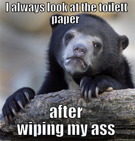 I ALWAYS LOOK AT THE TOILETT PAPER  AFTER WIPING MY ASS Confession Bear