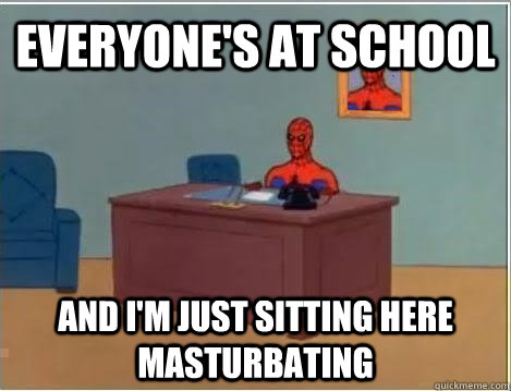 everyone's at school and I'M just sitting here masturbating  Spiderman Masturbating Desk