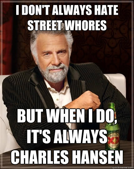 I don't always hate street whores But when I do, it's always Charles Hansen  The Most Interesting Man In The World