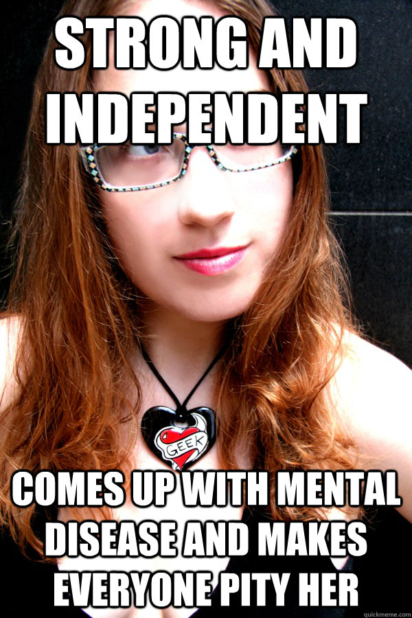 Strong and independent Comes up with mental disease and makes everyone pity her  Scumbag Feminist