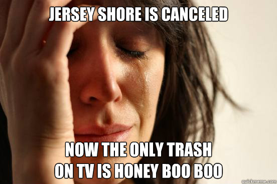Jersey Shore is canceled now the only trash
on TV is Honey Boo Boo  First World Problems