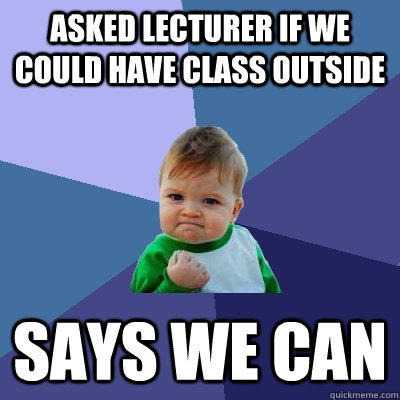 Asked Lecturer if we could have class outside says we can  