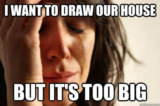 I want to draw our house but it's too big - I want to draw our house but it's too big  First World Problems