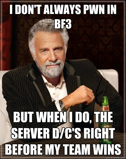 I don't always pwn in BF3 But when I do, the server d/c's right before my team wins - I don't always pwn in BF3 But when I do, the server d/c's right before my team wins  The Most Interesting Man In The World