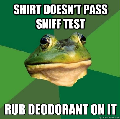 Shirt doesn't pass sniff test rub deodorant on it  Foul Bachelor Frog