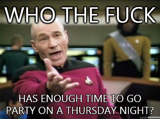 Who the fuck Has enough time to go party on a Thursday night?  Annoyed Picard HD