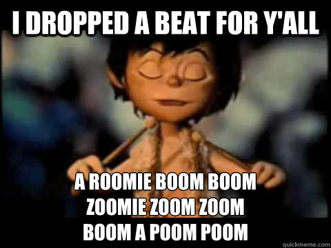 i dropped a beat for y'all a roomie boom boom
zoomie zoom zoom
boom a poom poom  