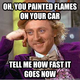 Oh, you painted flames on your car TELL ME HOW FAST IT GOES NOW  Condescending Wonka