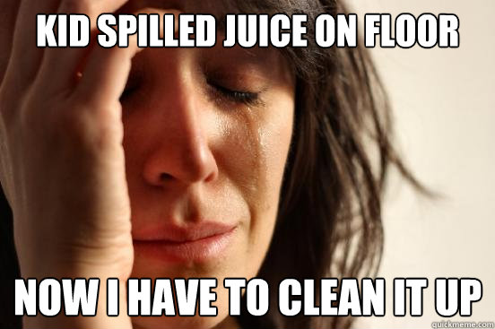Kid spilled juice on floor Now I have to clean it up  First World Problems