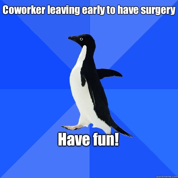 Coworker leaving early to have surgery Have fun!    Socially Awkward Penguin