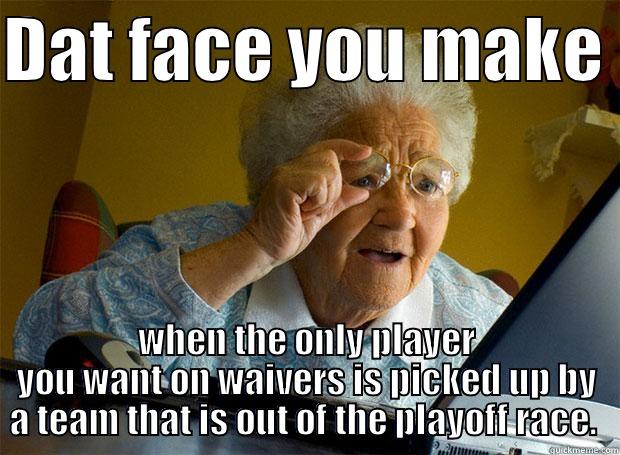DAT FACE YOU MAKE  WHEN THE ONLY PLAYER YOU WANT ON WAIVERS IS PICKED UP BY A TEAM THAT IS OUT OF THE PLAYOFF RACE.  Grandma finds the Internet