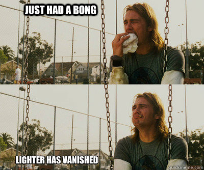 Just had a bong Lighter has vanished  First World Stoner Problems