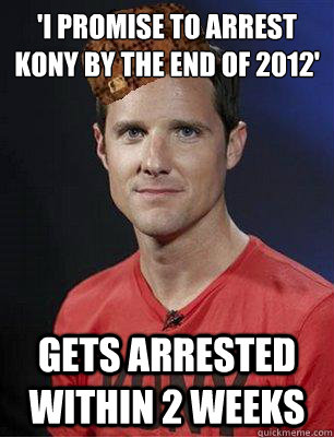 'I PROMISE TO ARREST KONY BY THE END OF 2012'
 GETS ARRESTED WITHIN 2 WEEKS  