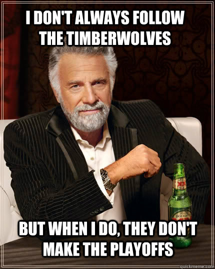 I don't always follow the Timberwolves but when I do, they don't make the playoffs  The Most Interesting Man In The World