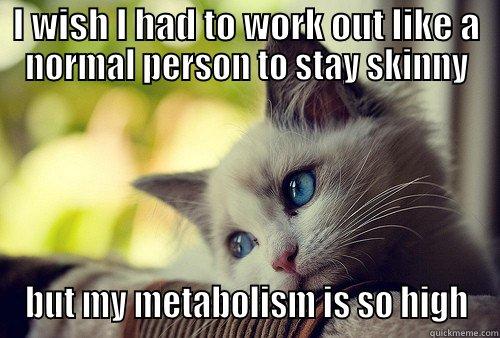 I WISH I HAD TO WORK OUT LIKE A NORMAL PERSON TO STAY SKINNY BUT MY METABOLISM IS SO HIGH First World Problems Cat