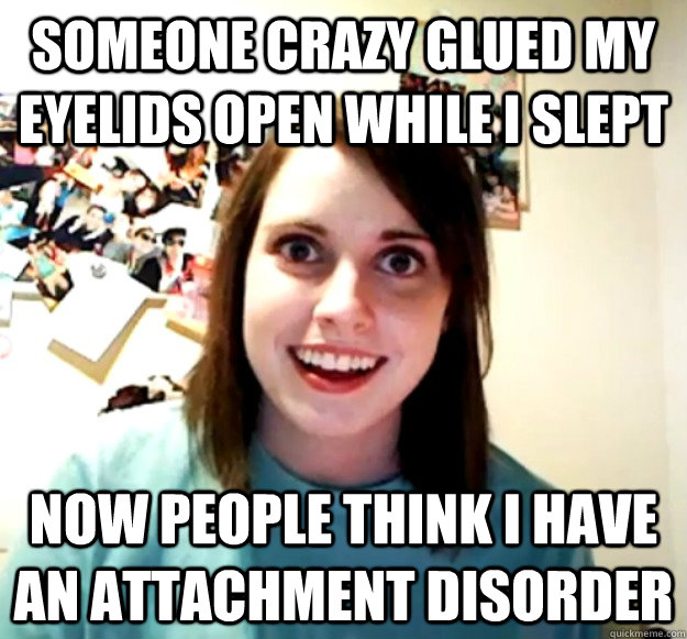 Someone crazy glued my eyelids open while i slept now people think I have an attachment disorder  Overly Attached Girlfriend