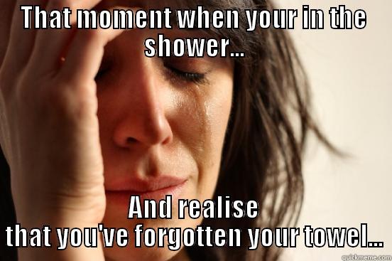 THAT MOMENT WHEN YOUR IN THE SHOWER... AND REALISE THAT YOU'VE FORGOTTEN YOUR TOWEL... First World Problems