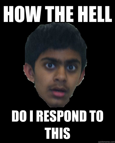 how the hell do i respond to this - how the hell do i respond to this  NCHTR