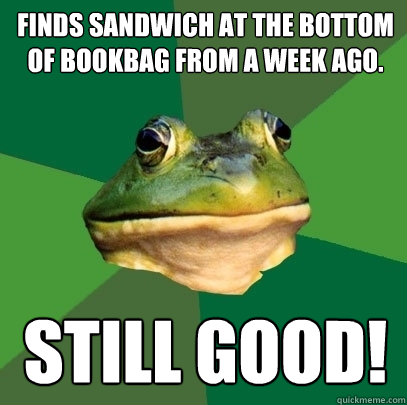 Finds sandwich at the bottom of bookbag from a week ago. Still good!  Foul Bachelor Frog