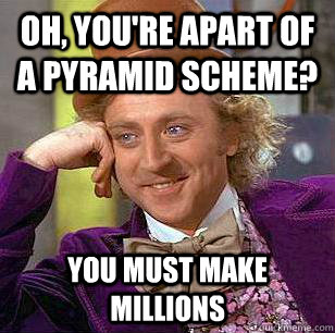Oh, You're apart of a pyramid scheme? You must make millions - Oh, You're apart of a pyramid scheme? You must make millions  Condescending Wonka