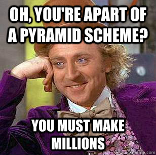 Oh, You're apart of a pyramid scheme? You must make millions  Condescending Wonka