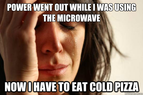 power went out while i was using the microwave now i have to eat cold pizza  First World Problems