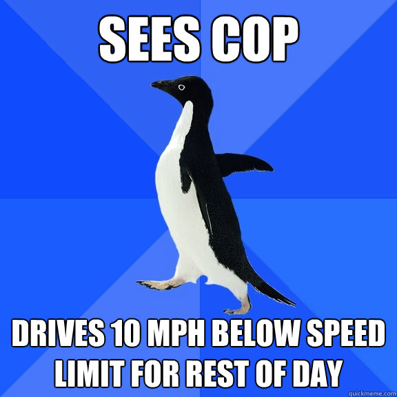 Sees cop  Drives 10 mph below speed limit for rest of day  Socially Awkward Penguin