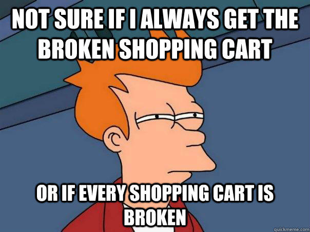 Not sure if I always get the broken shopping cart Or if every shopping cart is broken - Not sure if I always get the broken shopping cart Or if every shopping cart is broken  Futurama Fry