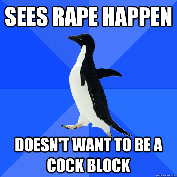 Sees rape happen Doesn't want to be a cock block  Socially Awkward Penguin