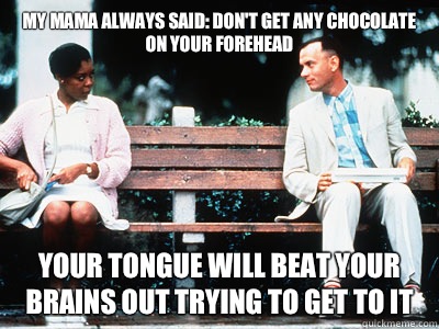My mama always said: don't get any chocolate on your forehead  Your tongue will beat your brains out trying to get to it  Forrest Gump Bitch
