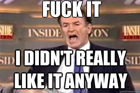 fuck it I didn't really like it anyway  Fuck It Bill OReilly