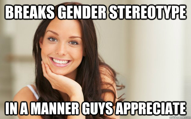 Breaks gender stereotype in a manner guys appreciate  Good Girl Gina