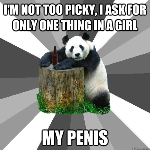I'M NOT TOO PICKY, I ASK FOR ONLY ONE THING IN A GIRL MY PENIS - I'M NOT TOO PICKY, I ASK FOR ONLY ONE THING IN A GIRL MY PENIS  Pickup-Line Panda