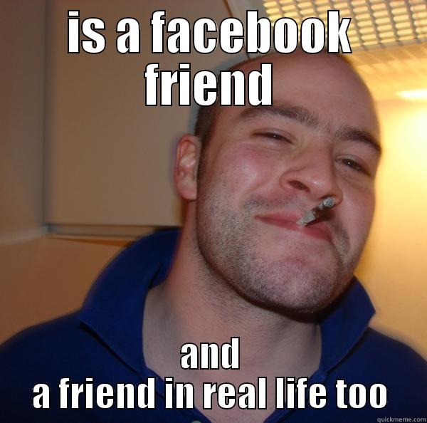 IS A FACEBOOK FRIEND AND A FRIEND IN REAL LIFE TOO Good Guy Greg 