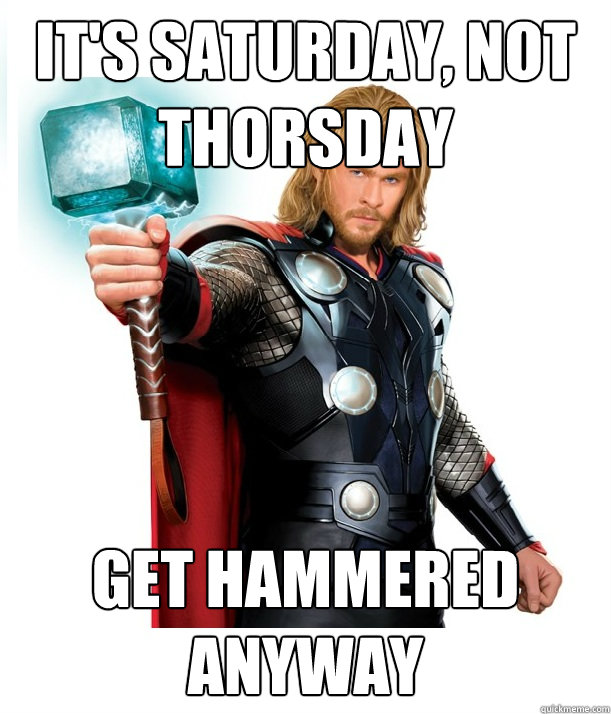 It's Saturday, not thorsday Get hammered anyway  Advice Thor