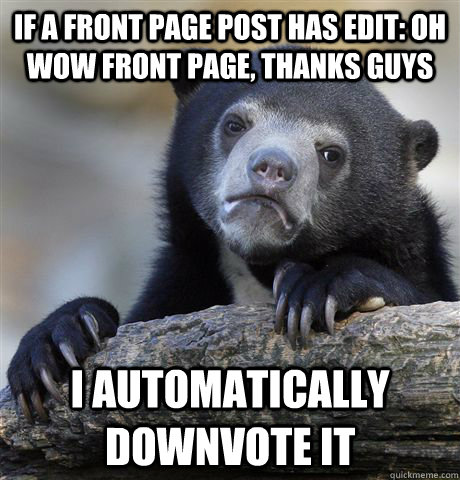 If a front page post has edit: oh wow front page, thanks guys i automatically downvote it  Confession Bear