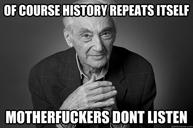 Of course history repeats itself Motherfuckers dont listen - Of course history repeats itself Motherfuckers dont listen  Howard Fuckin Zinn