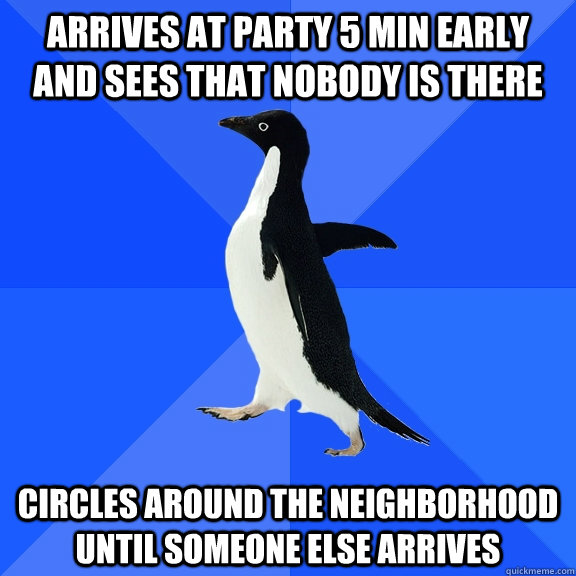 arrives at party 5 min early and sees that nobody is there Circles around the neighborhood until someone else arrives   Socially Awkward Penguin